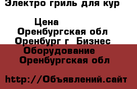 Электро гриль для кур. › Цена ­ 10 500 - Оренбургская обл., Оренбург г. Бизнес » Оборудование   . Оренбургская обл.